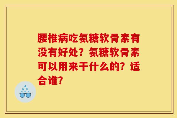 腰椎病吃氨糖软骨素有没有好处？氨糖软骨素可以用来干什么的？适合谁？