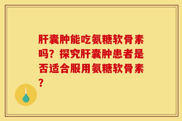 肝囊肿能吃氨糖软骨素吗？探究肝囊肿患者是否适合服用氨糖软骨素？