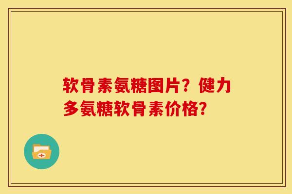 软骨素氨糖图片？健力多氨糖软骨素价格？