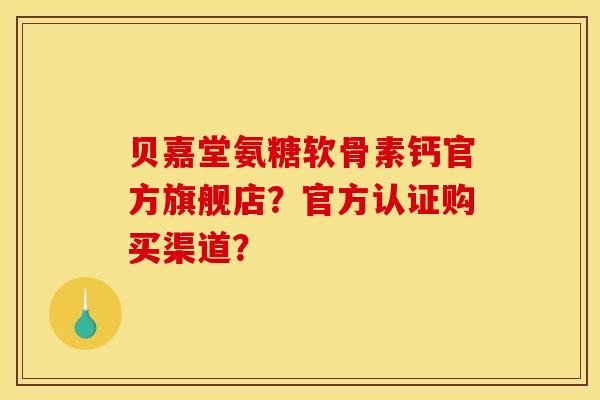 贝嘉堂氨糖软骨素钙官方旗舰店？官方认证购买渠道？