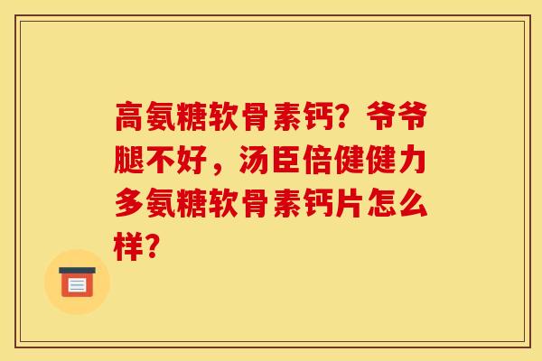 高氨糖软骨素钙？爷爷腿不好，汤臣倍健健力多氨糖软骨素钙片怎么样？