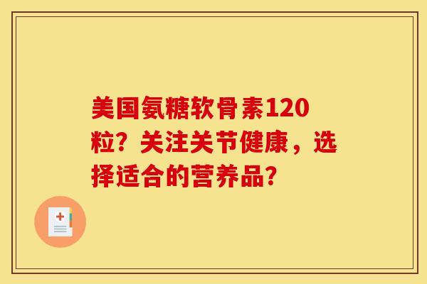 美国氨糖软骨素120粒？关注关节健康，选择适合的营养品？