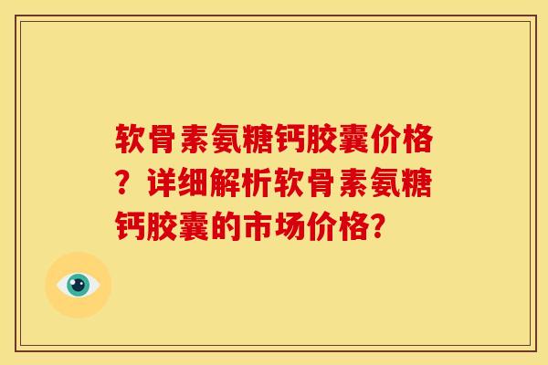 软骨素氨糖钙胶囊价格？详细解析软骨素氨糖钙胶囊的市场价格？