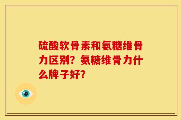 硫酸软骨素和氨糖维骨力区别？氨糖维骨力什么牌子好？