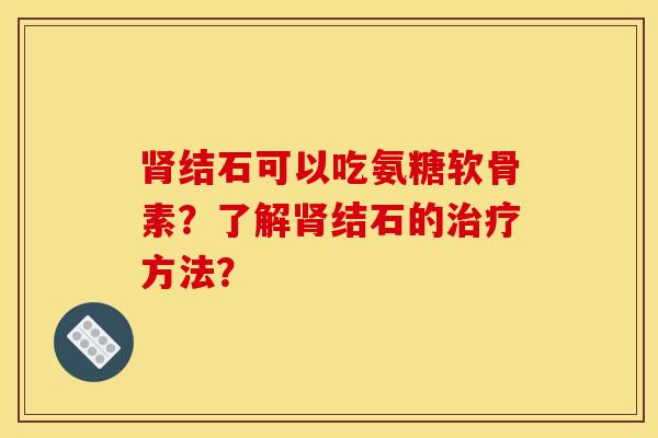 肾结石可以吃氨糖软骨素？了解肾结石的治疗方法？