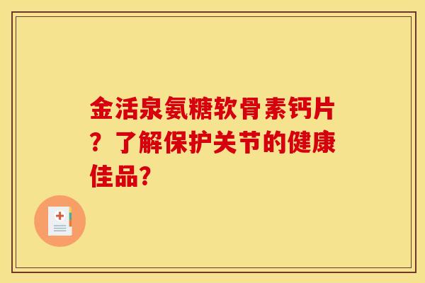 金活泉氨糖软骨素钙片？了解保护关节的健康佳品？