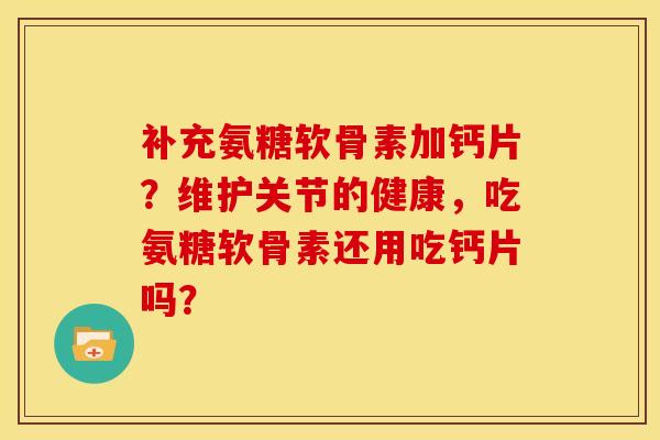 补充氨糖软骨素加钙片？维护关节的健康，吃氨糖软骨素还用吃钙片吗？