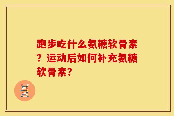 跑步吃什么氨糖软骨素？运动后如何补充氨糖软骨素？