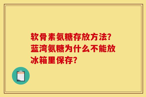 软骨素氨糖存放方法？蓝湾氨糖为什么不能放冰箱里保存？