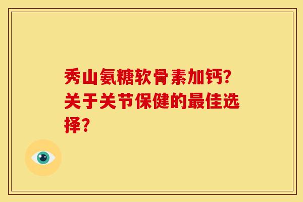 秀山氨糖软骨素加钙？关于关节保健的最佳选择？