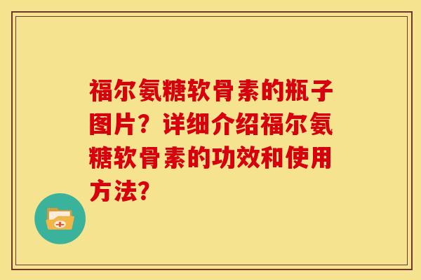 福尔氨糖软骨素的瓶子图片？详细介绍福尔氨糖软骨素的功效和使用方法？