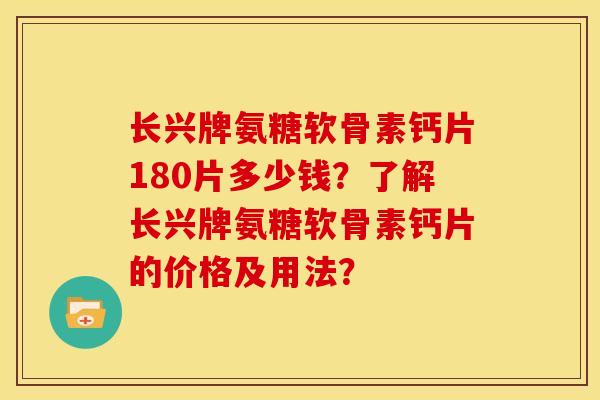 长兴牌氨糖软骨素钙片180片多少钱？了解长兴牌氨糖软骨素钙片的价格及用法？