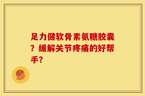 足力健软骨素氨糖胶囊？缓解关节疼痛的好帮手？