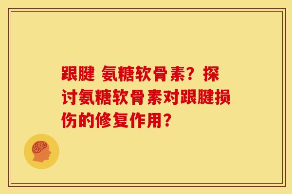 跟腱 氨糖软骨素？探讨氨糖软骨素对跟腱损伤的修复作用？