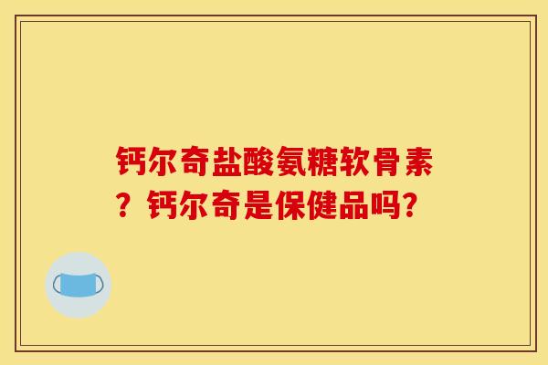 钙尔奇盐酸氨糖软骨素？钙尔奇是保健品吗？