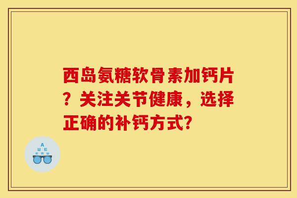 西岛氨糖软骨素加钙片？关注关节健康，选择正确的补钙方式？