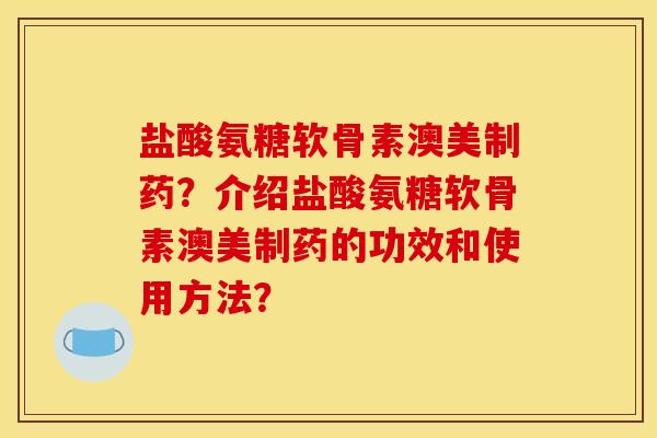 盐酸氨糖软骨素澳美制药？介绍盐酸氨糖软骨素澳美制药的功效和使用方法？