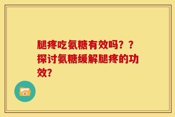 腿疼吃氨糖有效吗？？探讨氨糖缓解腿疼的功效？