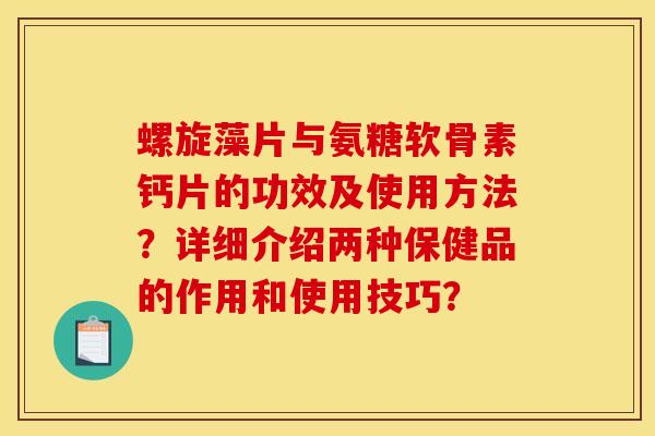 螺旋藻片与氨糖软骨素钙片的功效及使用方法？详细介绍两种保健品的作用和使用技巧？