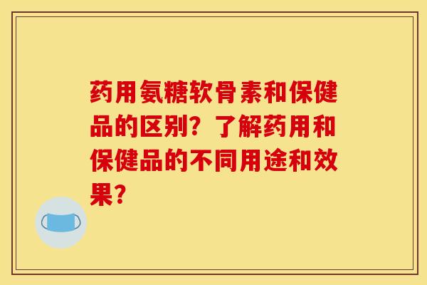 药用氨糖软骨素和保健品的区别？了解药用和保健品的不同用途和效果？