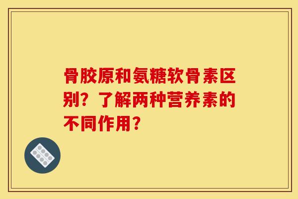 骨胶原和氨糖软骨素区别？了解两种营养素的不同作用？