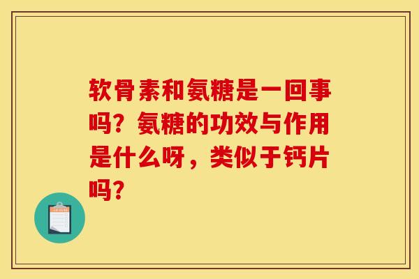 软骨素和氨糖是一回事吗？氨糖的功效与作用是什么呀，类似于钙片吗？