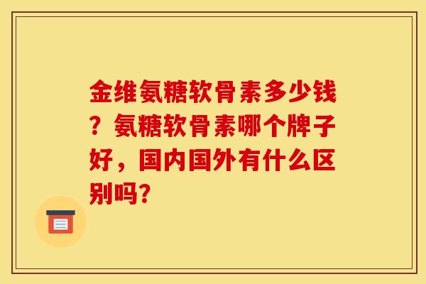 金维氨糖软骨素多少钱？氨糖软骨素哪个牌子好，国内国外有什么区别吗？