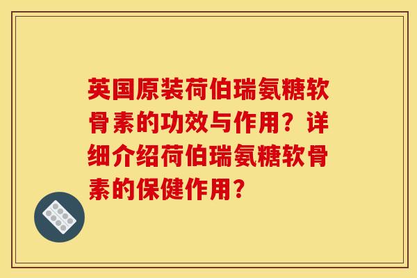 英国原装荷伯瑞氨糖软骨素的功效与作用？详细介绍荷伯瑞氨糖软骨素的保健作用？