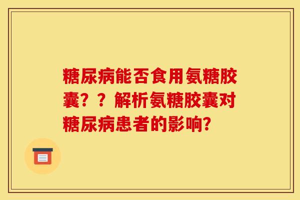 糖尿病能否食用氨糖胶囊？？解析氨糖胶囊对糖尿病患者的影响？