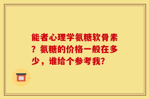 能者心理学氨糖软骨素？氨糖的价格一般在多少，谁给个参考我？