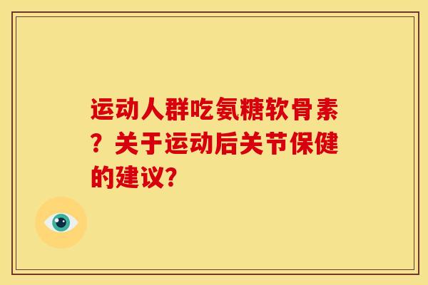 运动人群吃氨糖软骨素？关于运动后关节保健的建议？