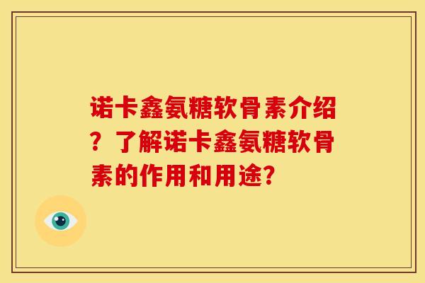 诺卡鑫氨糖软骨素介绍？了解诺卡鑫氨糖软骨素的作用和用途？