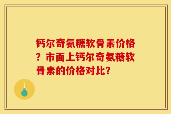 钙尔奇氨糖软骨素价格？市面上钙尔奇氨糖软骨素的价格对比？