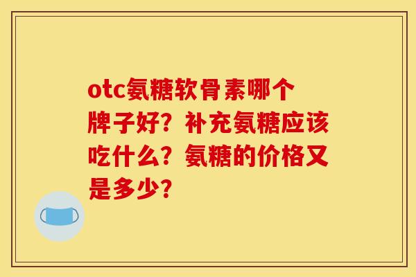 otc氨糖软骨素哪个牌子好？补充氨糖应该吃什么？氨糖的价格又是多少？