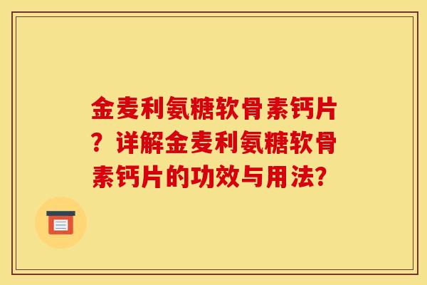 金麦利氨糖软骨素钙片？详解金麦利氨糖软骨素钙片的功效与用法？