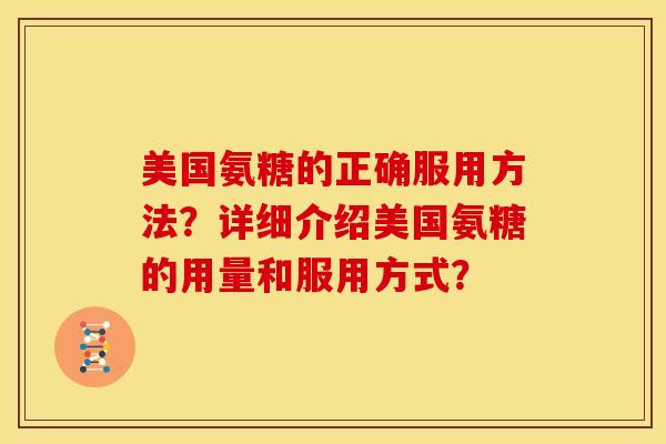 美国氨糖的正确服用方法？详细介绍美国氨糖的用量和服用方式？