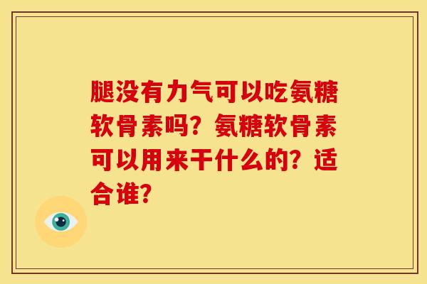 腿没有力气可以吃氨糖软骨素吗？氨糖软骨素可以用来干什么的？适合谁？