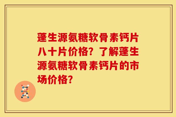 蓬生源氨糖软骨素钙片八十片价格？了解蓬生源氨糖软骨素钙片的市场价格？