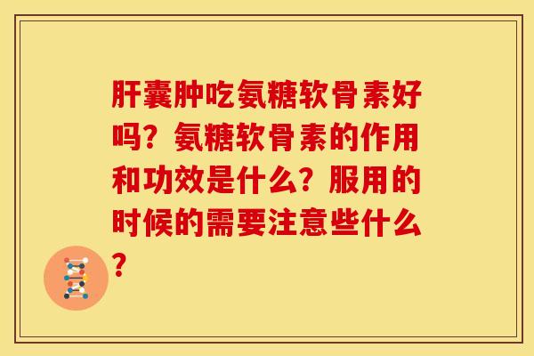 肝囊肿吃氨糖软骨素好吗？氨糖软骨素的作用和功效是什么？服用的时候的需要注意些什么？