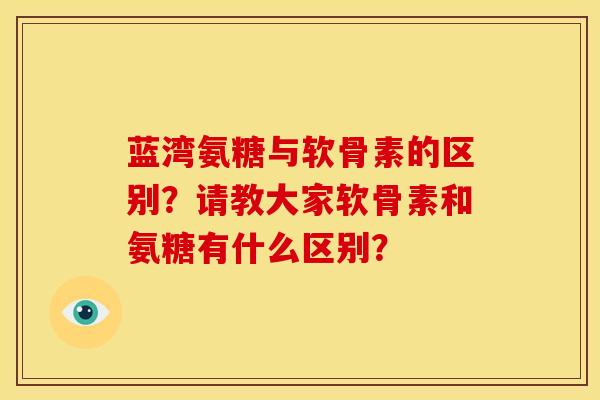 蓝湾氨糖与软骨素的区别？请教大家软骨素和氨糖有什么区别？