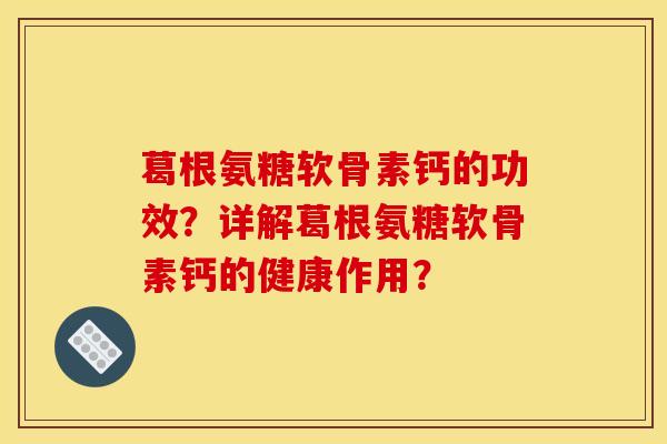 葛根氨糖软骨素钙的功效？详解葛根氨糖软骨素钙的健康作用？