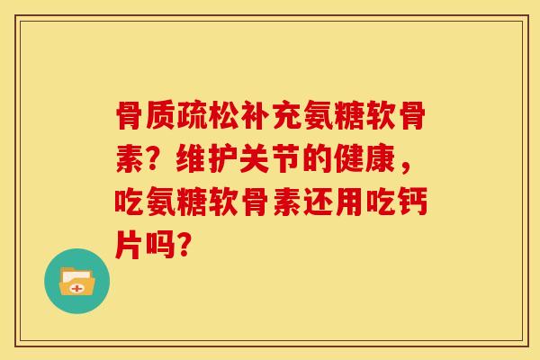 骨质疏松补充氨糖软骨素？维护关节的健康，吃氨糖软骨素还用吃钙片吗？