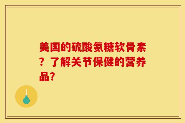 美国的硫酸氨糖软骨素？了解关节保健的营养品？