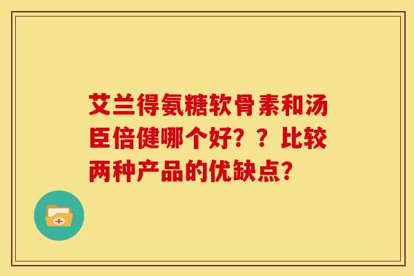 艾兰得氨糖软骨素和汤臣倍健哪个好？？比较两种产品的优缺点？