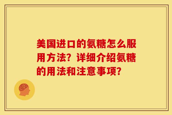 美国进口的氨糖怎么服用方法？详细介绍氨糖的用法和注意事项？