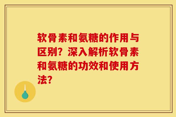 软骨素和氨糖的作用与区别？深入解析软骨素和氨糖的功效和使用方法？