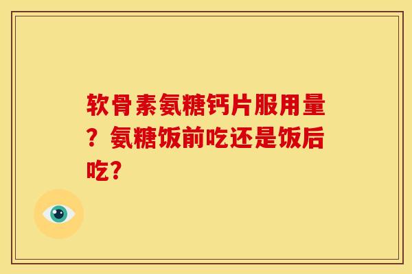 软骨素氨糖钙片服用量？氨糖饭前吃还是饭后吃？