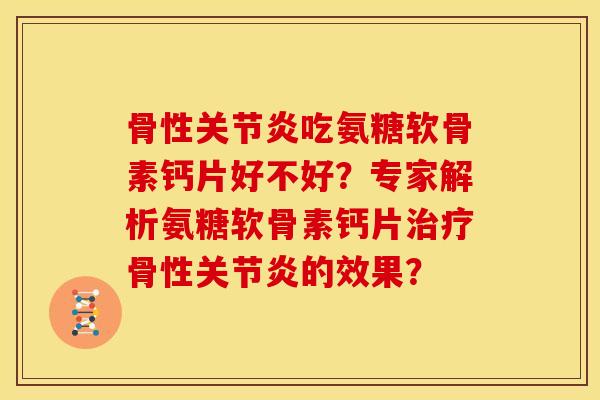 骨性关节炎吃氨糖软骨素钙片好不好？专家解析氨糖软骨素钙片治疗骨性关节炎的效果？