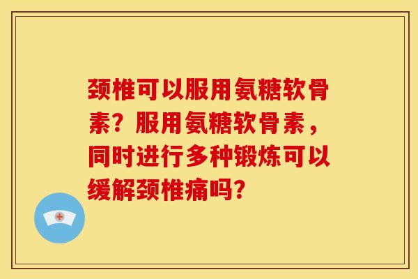 颈椎可以服用氨糖软骨素？服用氨糖软骨素，同时进行多种锻炼可以缓解颈椎痛吗？