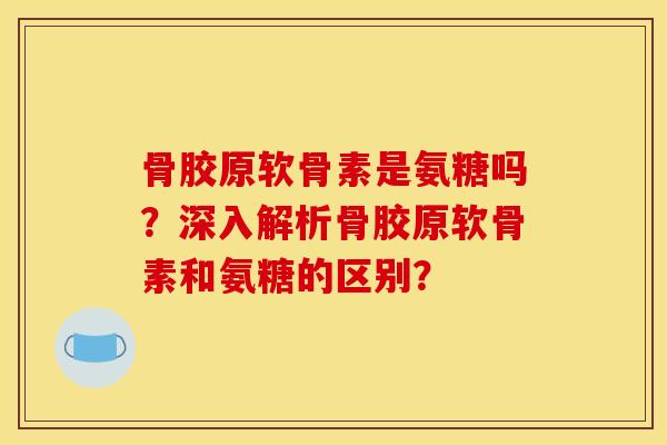 骨胶原软骨素是氨糖吗？深入解析骨胶原软骨素和氨糖的区别？